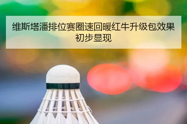 维斯塔潘排位赛圈速回暖红牛升级包效果初步显现